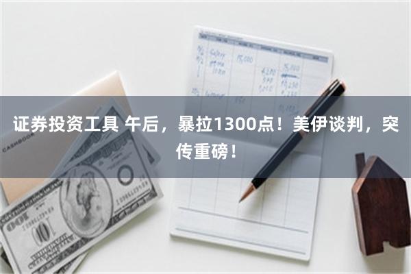 证券投资工具 午后，暴拉1300点！美伊谈判，突传重磅！