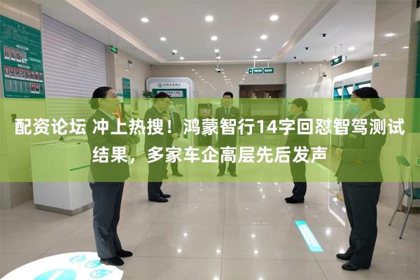 配资论坛 冲上热搜！鸿蒙智行14字回怼智驾测试结果，多家车企高层先后发声