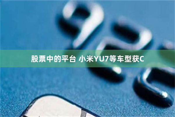 股票中的平台 小米YU7等车型获C