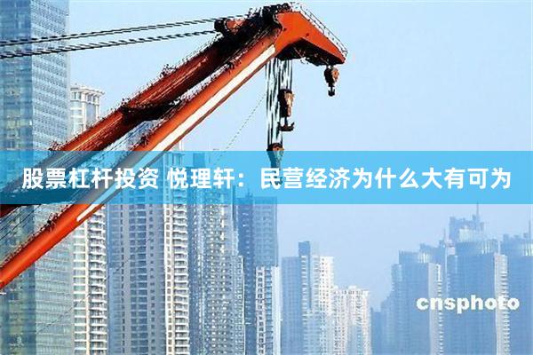 股票杠杆投资 悦理轩：民营经济为什么大有可为
