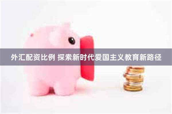外汇配资比例 探索新时代爱国主义教育新路径