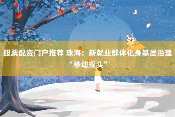 股票配资门户推荐 珠海：新就业群体化身基层治理“移动探头”