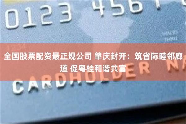 全国股票配资最正规公司 肇庆封开：筑省际睦邻廊道 促粤桂和谐共富