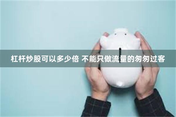 杠杆炒股可以多少倍 不能只做流量的匆匆过客