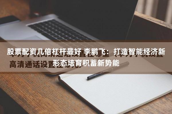 股票配资几倍杠杆最好 李鹏飞:打造智能经济新形态培育积蓄新势能