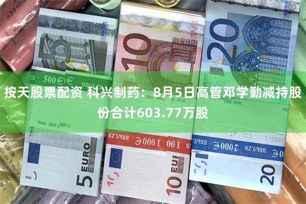 按天股票配资 科兴制药：8月5日高管邓学勤减持股份合计603.77万股