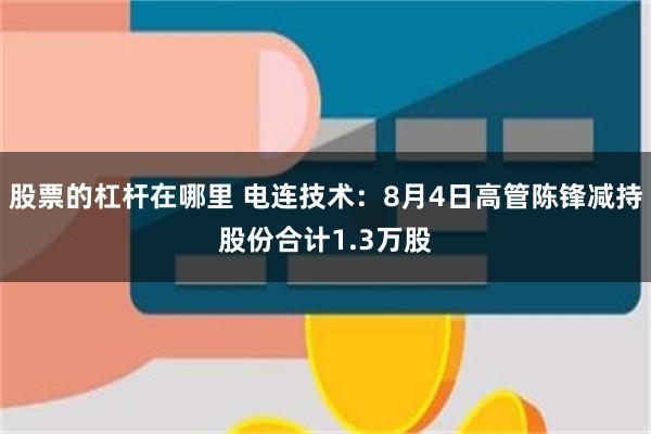 股票的杠杆在哪里 电连技术：8月4日高管陈锋减持股份合计1.3万股