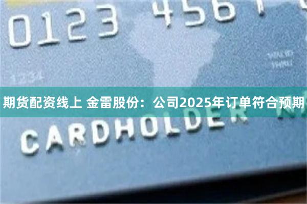期货配资线上 金雷股份：公司2025年订单符合预期