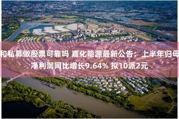 和私募做股票可靠吗 嘉化能源最新公告：上半年归母净利润同比增长9.64% 拟10派2元