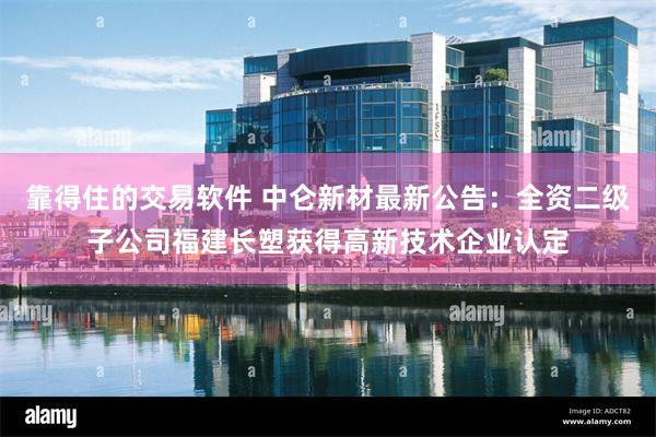 靠得住的交易软件 中仑新材最新公告:全资二级子公司福建长塑获得高新技术企业认定