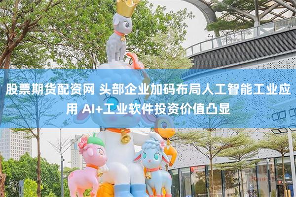 股票期货配资网 头部企业加码布局人工智能工业应用 AI+工业软件投资价值凸显