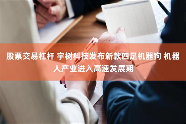 股票交易杠杆 宇树科技发布新款四足机器狗 机器人产业进入高速发展期