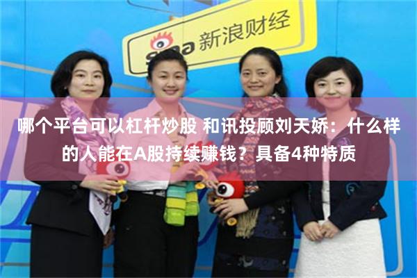 哪个平台可以杠杆炒股 和讯投顾刘天娇：什么样的人能在A股持续赚钱？具备4种特质