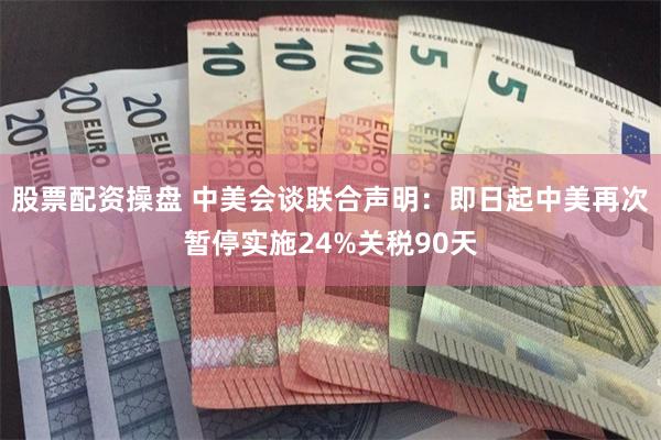 股票配资操盘 中美会谈联合声明：即日起中美再次暂停实施24%关税90天