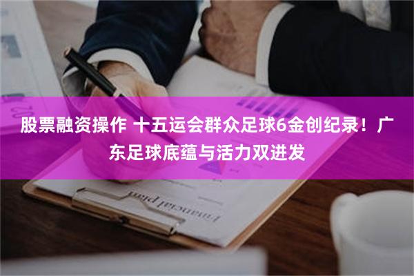 股票融资操作 十五运会群众足球6金创纪录！广东足球底蕴与活力双迸发