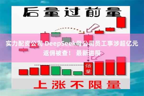 实力配资公司 DeepSeek母公司员工事涉超亿元返佣被查！ 最新进展