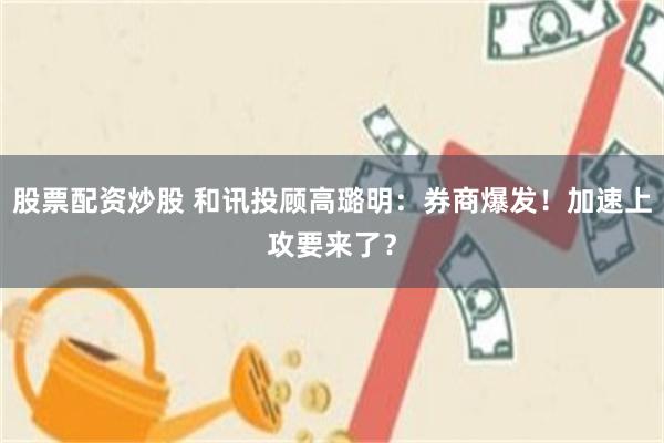 股票配资炒股 和讯投顾高璐明：券商爆发！加速上攻要来了？