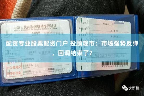 配资专业股票配资门户 投顾观市：市场强势反弹，回调结束了？