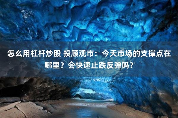 怎么用杠杆炒股 投顾观市：今天市场的支撑点在哪里？会快速止跌反弹吗？