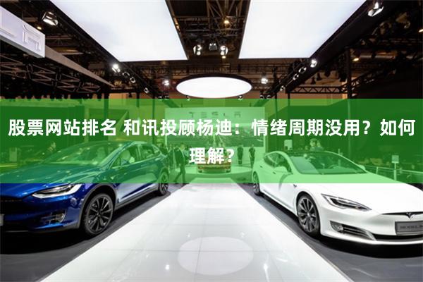 股票网站排名 和讯投顾杨迪：情绪周期没用？如何理解？