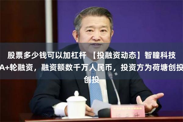 股票多少钱可以加杠杆 【投融资动态】智瞳科技A+轮融资，融资额数千万人民币，投资方为荷塘创投