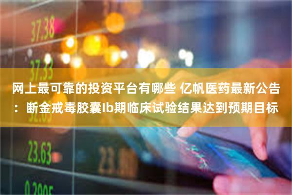 网上最可靠的投资平台有哪些 亿帆医药最新公告：断金戒毒胶囊Ib期临床试验结果达到预期目标