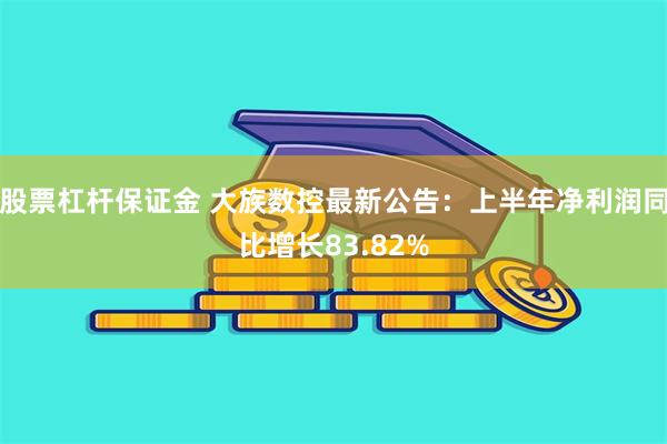 股票杠杆保证金 大族数控最新公告：上半年净利润同比增长83.82%