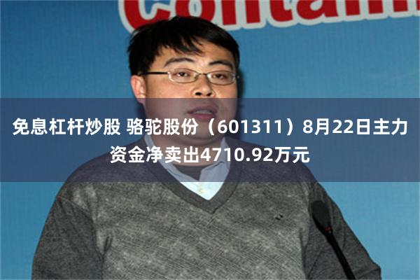 免息杠杆炒股 骆驼股份（601311）8月22日主力资金净卖出4710.92万元