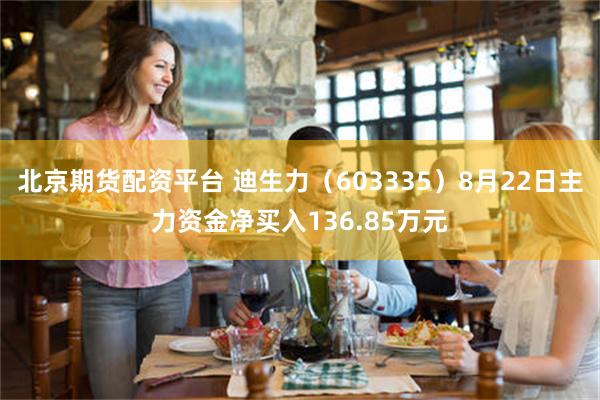 北京期货配资平台 迪生力（603335）8月22日主力资金净买入136.85万元