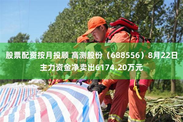 股票配资按月投顾 高测股份（688556）8月22日主力资金净卖出6174.20万元