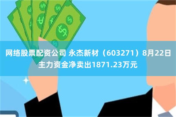 网络股票配资公司 永杰新材（603271）8月22日主力资金净卖出1871.23万元
