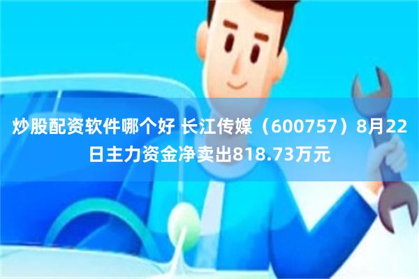 炒股配资软件哪个好 长江传媒（600757）8月22日主力资金净卖出818.73万元