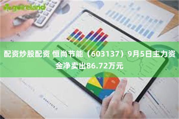 配资炒股配资 恒尚节能（603137）9月5日主力资金净卖出86.72万元