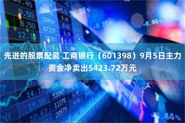 先进的股票配资 工商银行（601398）9月5日主力资金净卖出5423.72万元