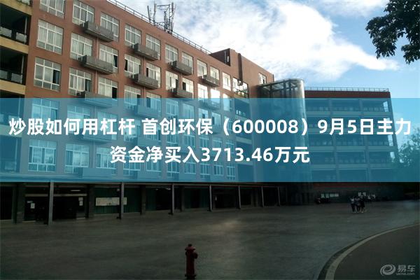 炒股如何用杠杆 首创环保（600008）9月5日主力资金净买入3713.46万元