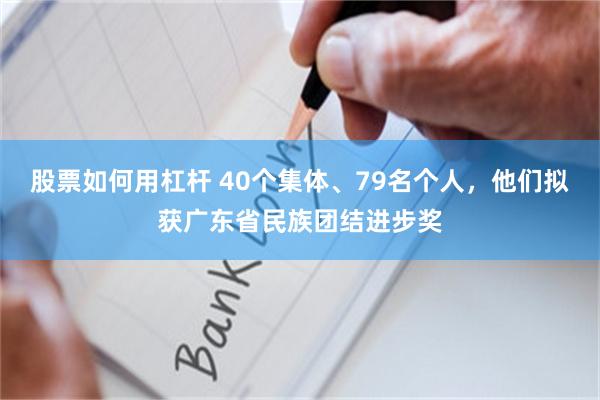 股票如何用杠杆 40个集体、79名个人，他们拟获广东省民族团结进步奖