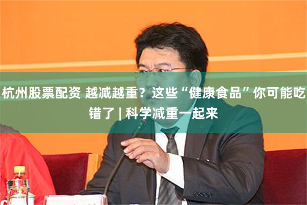 杭州股票配资 越减越重？这些“健康食品”你可能吃错了 | 科学减重一起来