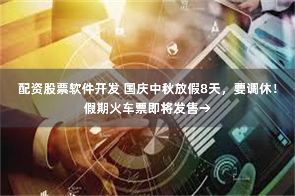 配资股票软件开发 国庆中秋放假8天，要调休！假期火车票即将发售→