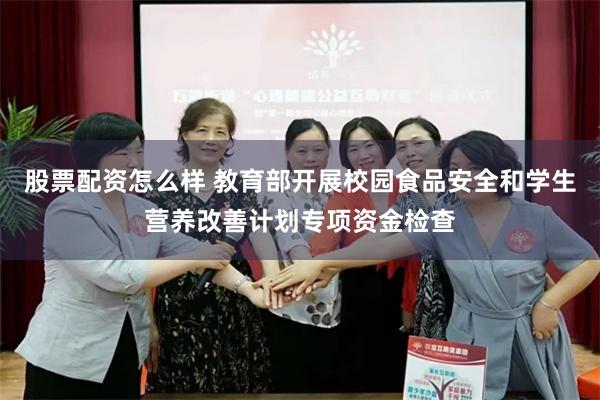 股票配资怎么样 教育部开展校园食品安全和学生营养改善计划专项资金检查