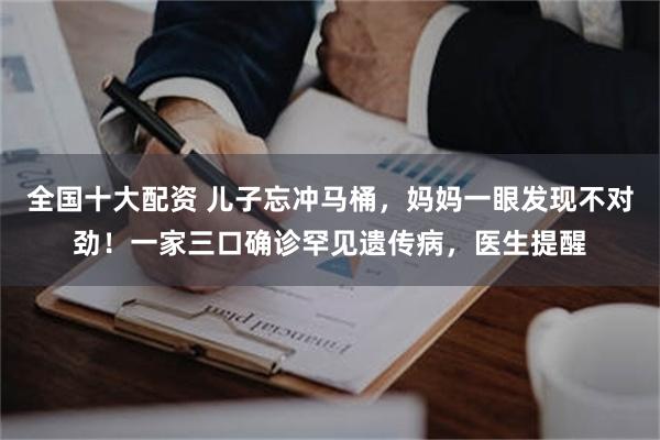 全国十大配资 儿子忘冲马桶，妈妈一眼发现不对劲！一家三口确诊罕见遗传病，医生提醒