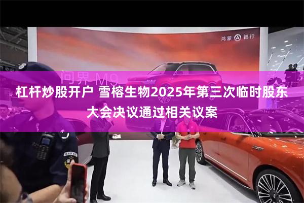 杠杆炒股开户 雪榕生物2025年第三次临时股东大会决议通过相关议案