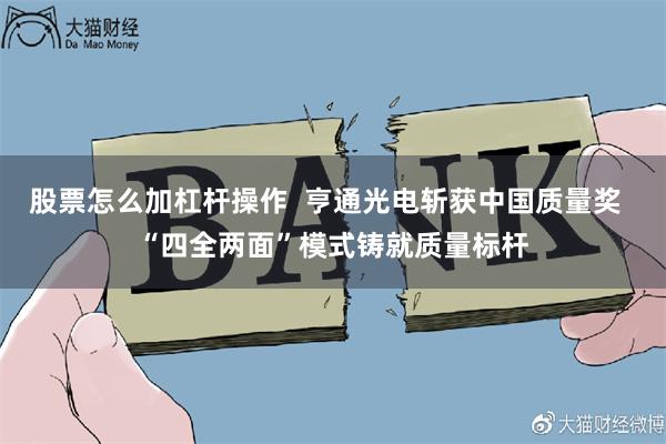 股票怎么加杠杆操作  亨通光电斩获中国质量奖  “四全两面”模式铸就质量标杆