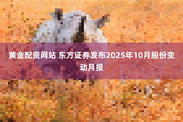 黄金配资网站 东方证券发布2025年10月股份变动月报
