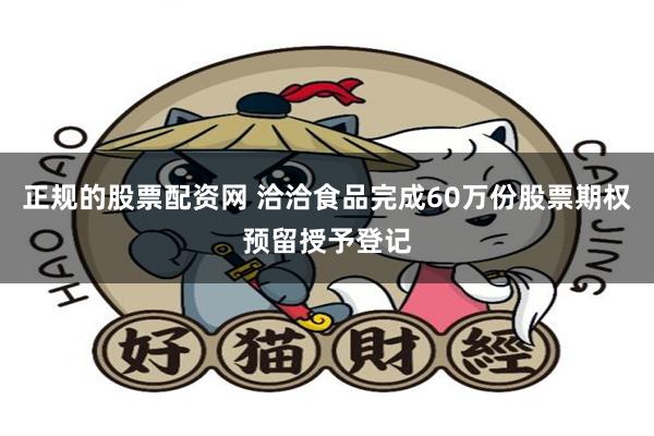 正规的股票配资网 洽洽食品完成60万份股票期权预留授予登记