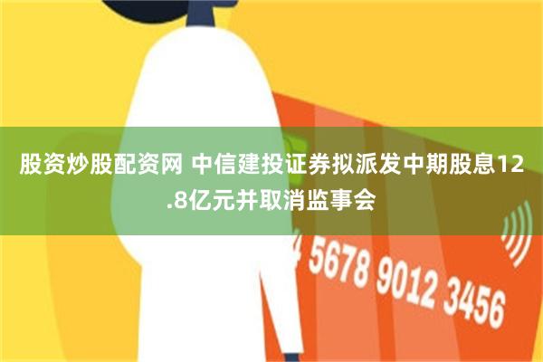 股资炒股配资网 中信建投证券拟派发中期股息12.8亿元并取消监事会