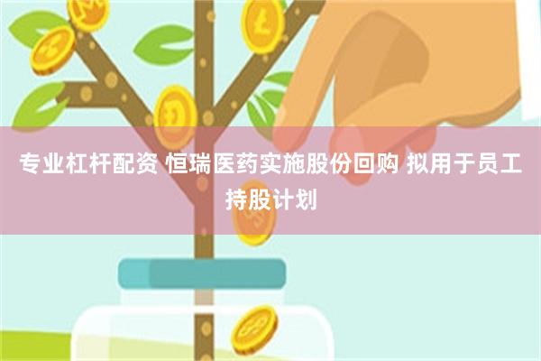 专业杠杆配资 恒瑞医药实施股份回购 拟用于员工持股计划