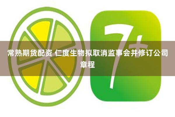 常熟期货配资 仁度生物拟取消监事会并修订公司章程