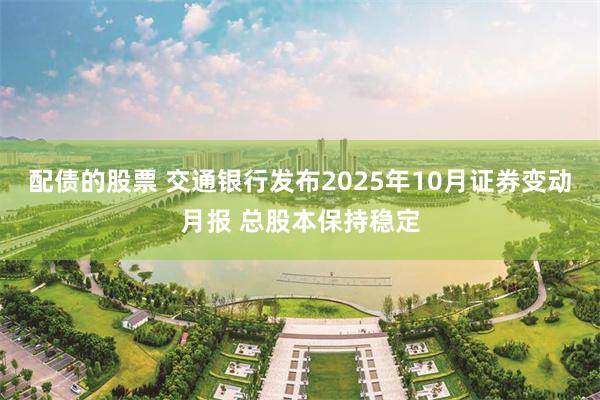 配债的股票 交通银行发布2025年10月证券变动月报 总股本保持稳定