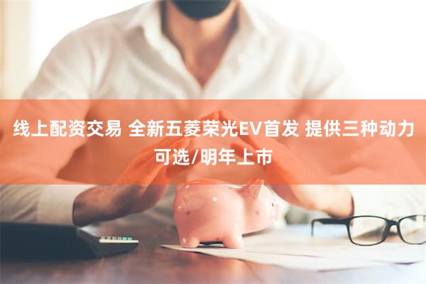 线上配资交易 全新五菱荣光EV首发 提供三种动力可选/明年上市