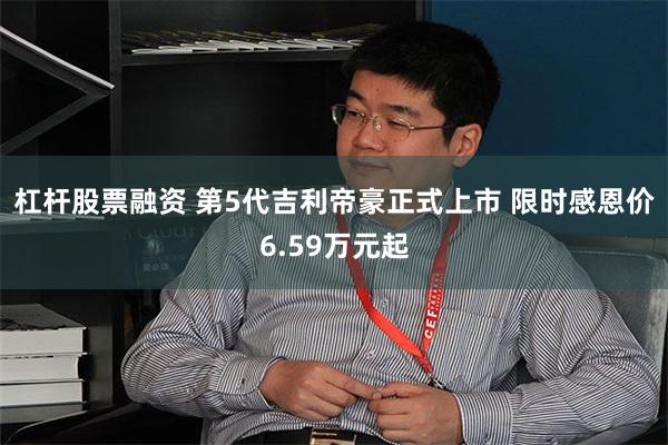 杠杆股票融资 第5代吉利帝豪正式上市 限时感恩价6.59万元起
